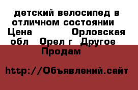 детский велосипед в отличном состоянии › Цена ­ 3 300 - Орловская обл., Орел г. Другое » Продам   